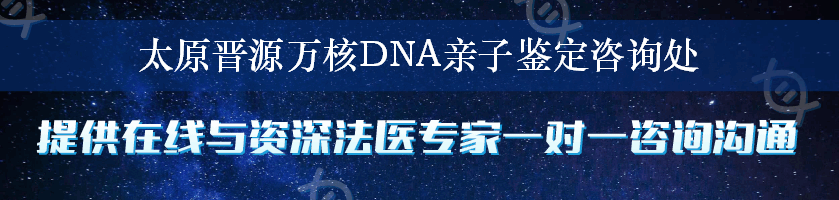 太原晋源万核DNA亲子鉴定咨询处